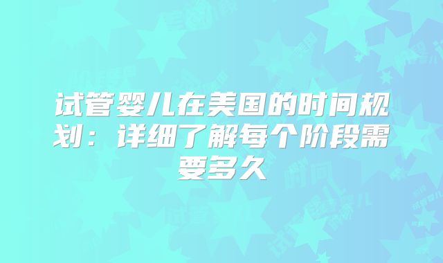 试管婴儿在美国的时间规划：详细了解每个阶段需要多久