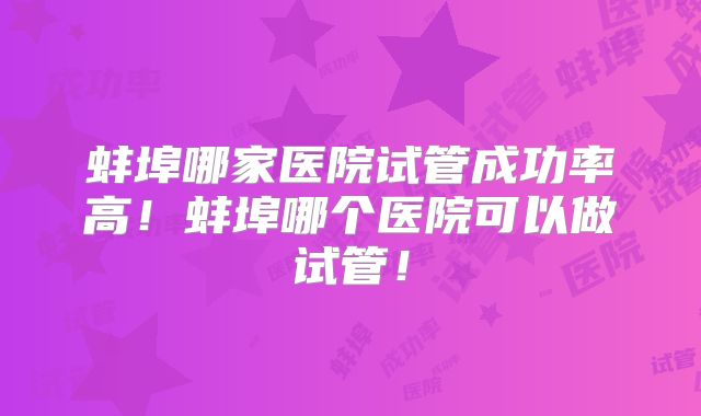 蚌埠哪家医院试管成功率高！蚌埠哪个医院可以做试管！