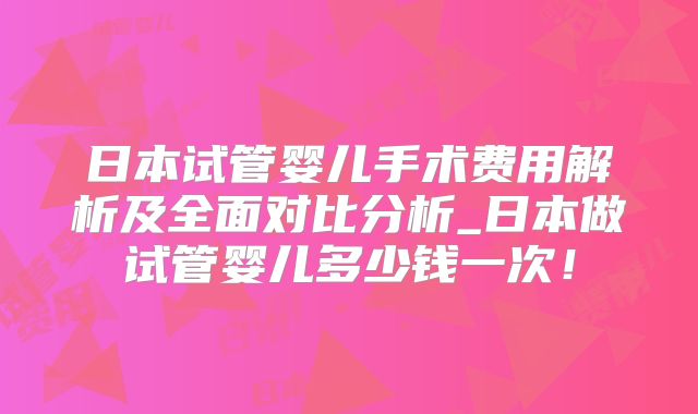 日本试管婴儿手术费用解析及全面对比分析_日本做试管婴儿多少钱一次！
