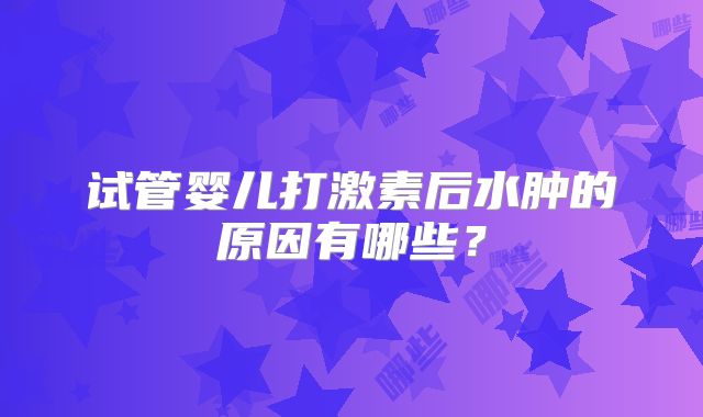 试管婴儿打激素后水肿的原因有哪些？
