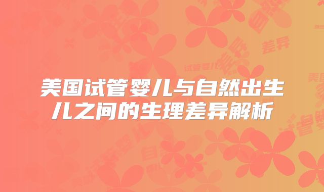 美国试管婴儿与自然出生儿之间的生理差异解析