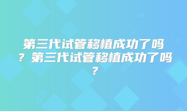 第三代试管移植成功了吗?第三代试管移植成功了吗?