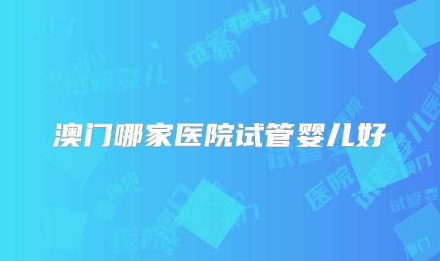 澳门哪家医院试管婴儿好