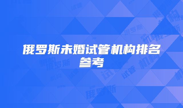 俄罗斯未婚试管机构排名参考
