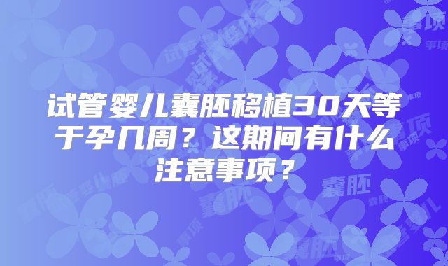 试管婴儿囊胚移植30天等于孕几周？这期间有什么注意事项？