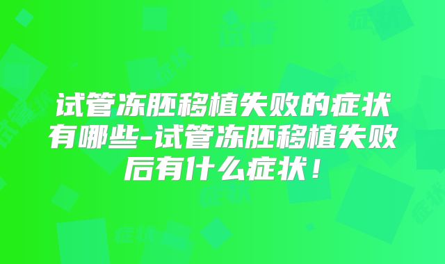 试管冻胚移植失败的症状有哪些-试管冻胚移植失败后有什么症状!