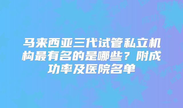 马来西亚三代试管私立机构最有名的是哪些？附成功率及医院名单