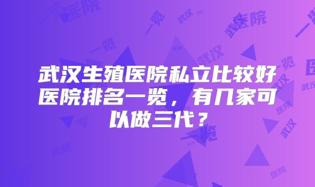 武汉生殖医院私立比较好医院排名一览，有几家可以做三代？