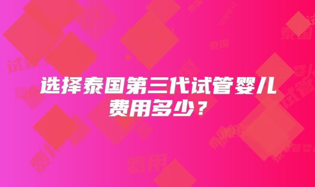 选择泰国第三代试管婴儿费用多少？
