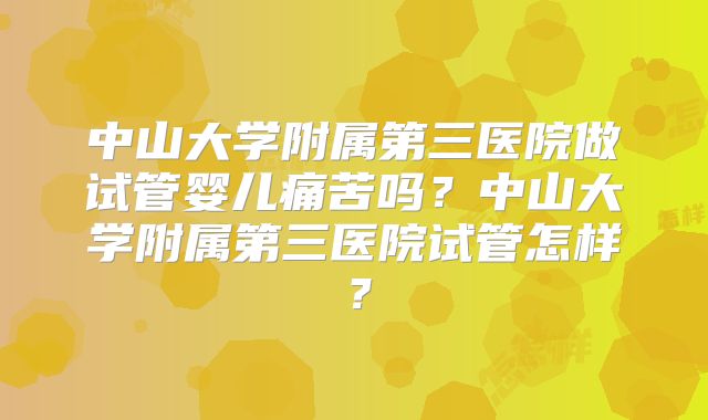 中山大学附属第三医院做试管婴儿痛苦吗？中山大学附属第三医院试管怎样？