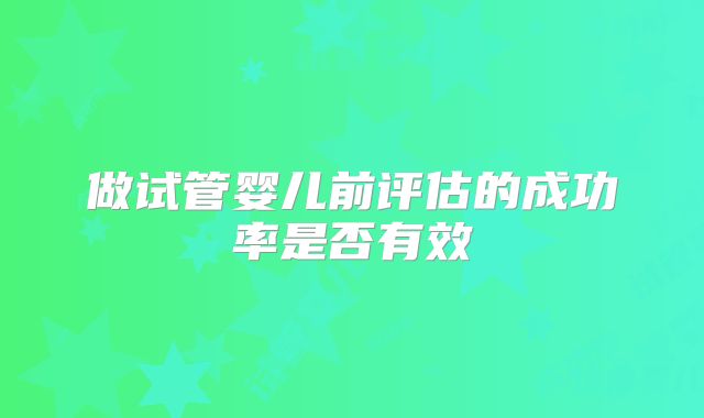做试管婴儿前评估的成功率是否有效