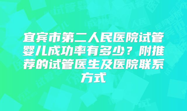 宜宾市第二人民医院试管婴儿成功率有多少？附推荐的试管医生及医院联系方式