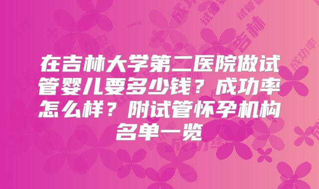 在吉林大学第二医院做试管婴儿要多少钱？成功率怎么样？附试管怀孕机构名单一览