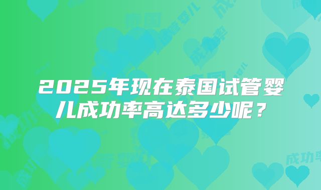 2025年现在泰国试管婴儿成功率高达多少呢？