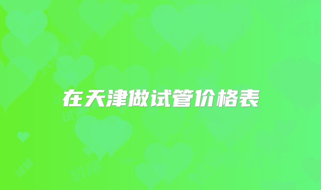 在天津做试管价格表