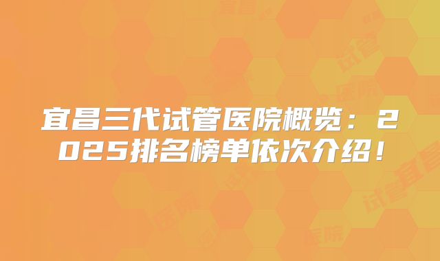 宜昌三代试管医院概览：2025排名榜单依次介绍！