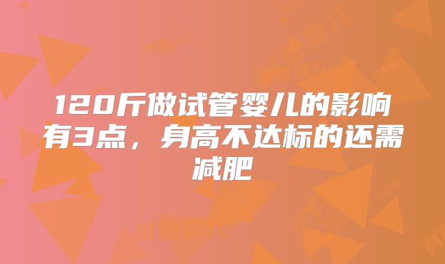 120斤做试管婴儿的影响有3点，身高不达标的还需减肥