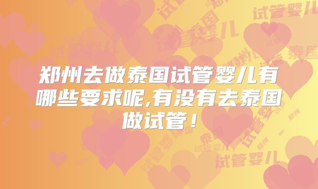 郑州去做泰国试管婴儿有哪些要求呢,有没有去泰国做试管！
