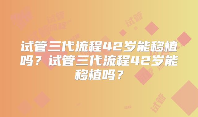 试管三代流程42岁能移植吗？试管三代流程42岁能移植吗？