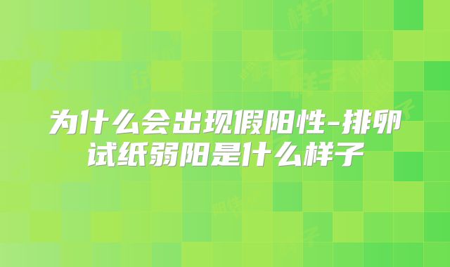 为什么会出现假阳性-排卵试纸弱阳是什么样子
