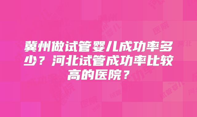 冀州做试管婴儿成功率多少？河北试管成功率比较高的医院？