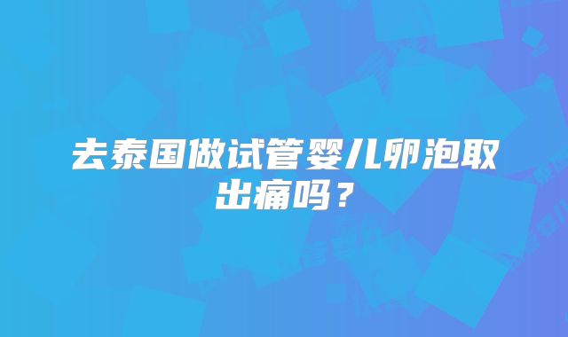 去泰国做试管婴儿卵泡取出痛吗?