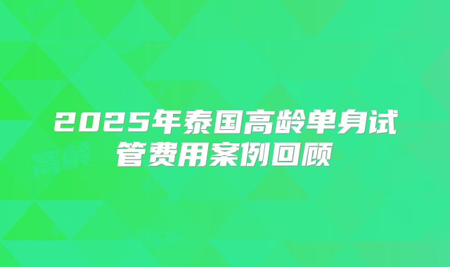 2025年泰国高龄单身试管费用案例回顾