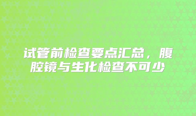 试管前检查要点汇总,腹腔镜与生化检查不可少
