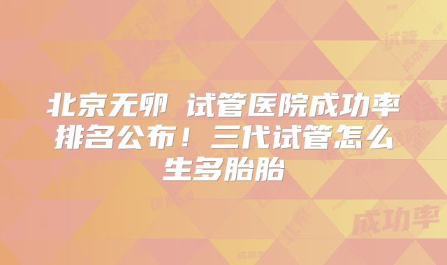 北京无卵�试管医院成功率排名公布！三代试管怎么生多胎胎