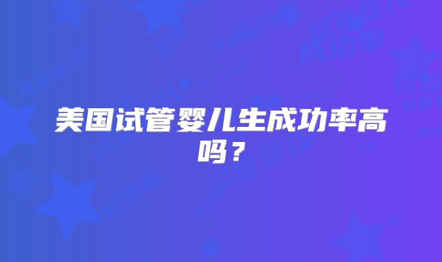 美国试管婴儿生成功率高吗？