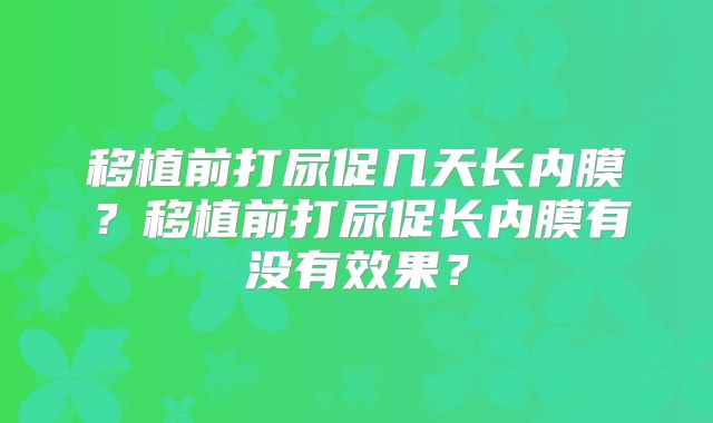 移植前打尿促几天长内膜？移植前打尿促长内膜有没有效果？