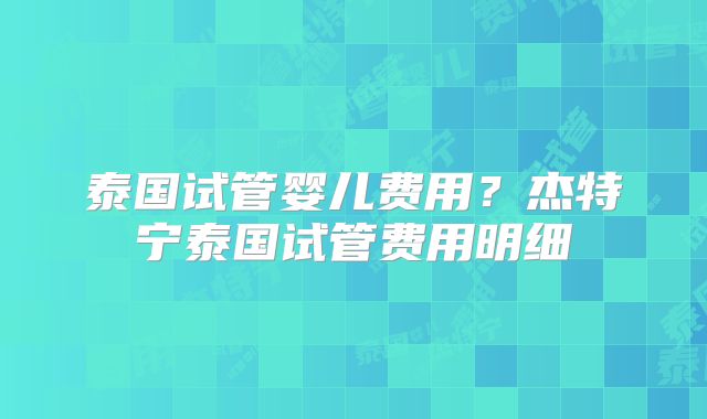 泰国试管婴儿费用？杰特宁泰国试管费用明细