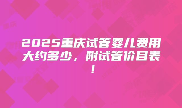 2025重庆试管婴儿费用大约多少，附试管价目表！