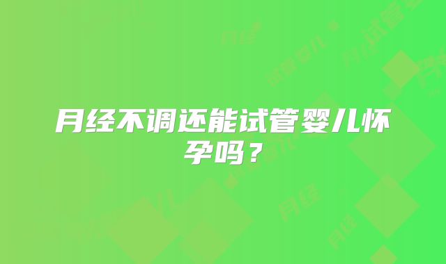 月经不调还能试管婴儿怀孕吗？