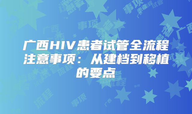 广西HIV患者试管全流程注意事项：从建档到移植的要点