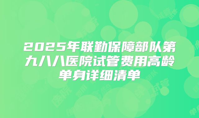 2025年联勤保障部队第九八八医院试管费用高龄单身详细清单