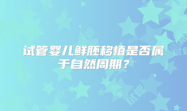 试管婴儿鲜胚移植是否属于自然周期？