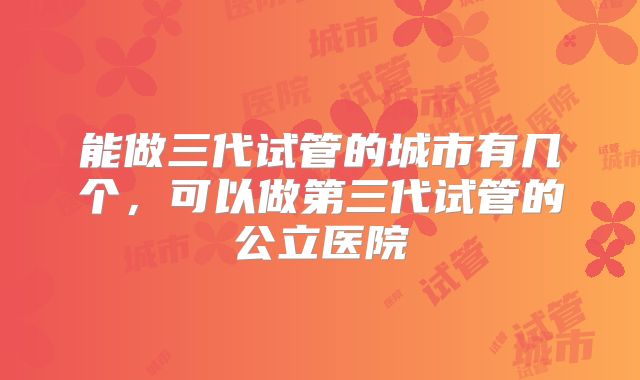 能做三代试管的城市有几个，可以做第三代试管的公立医院