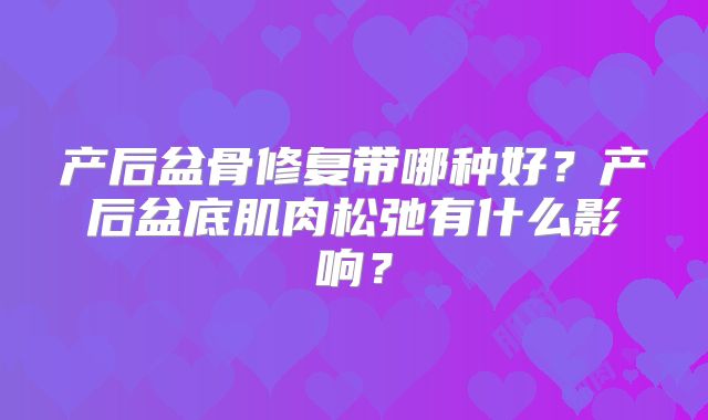 产后盆骨修复带哪种好?产后盆底肌肉松弛有什么影响?