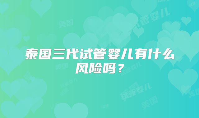 泰国三代试管婴儿有什么风险吗？