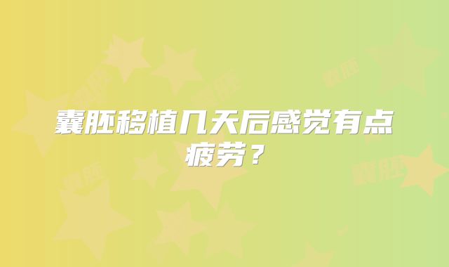 囊胚移植几天后感觉有点疲劳？