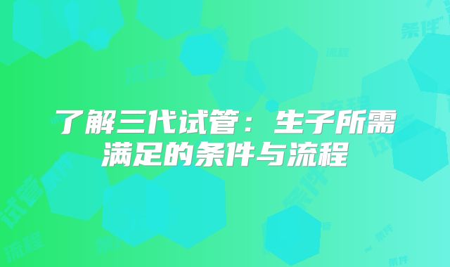 了解三代试管：生子所需满足的条件与流程