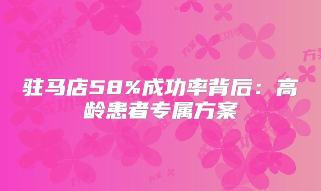 驻马店58%成功率背后：高龄患者专属方案