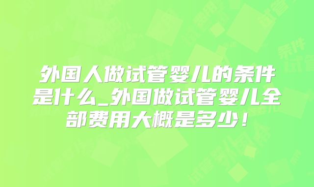 外国人做试管婴儿的条件是什么_外国做试管婴儿全部费用大概是多少！