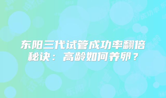东阳三代试管成功率翻倍秘诀：高龄如何养卵？