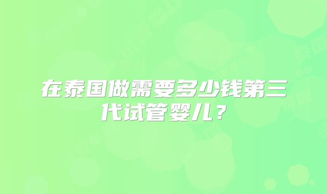 在泰国做需要多少钱第三代试管婴儿?