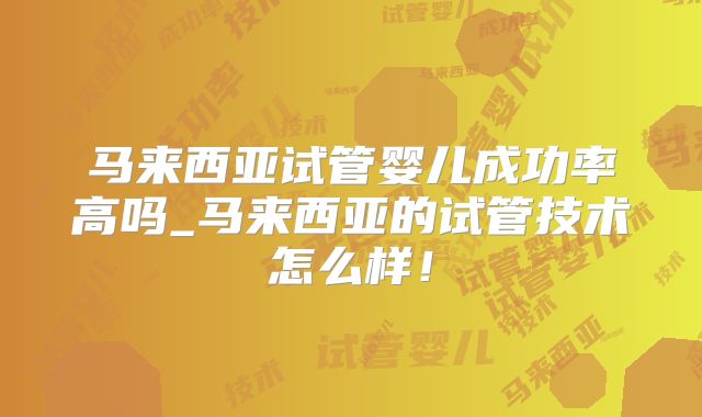 马来西亚试管婴儿成功率高吗_马来西亚的试管技术怎么样！