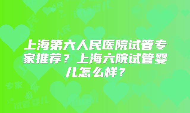 上海第六人民医院试管专家推荐？上海六院试管婴儿怎么样？