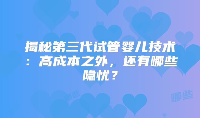 揭秘第三代试管婴儿技术：高成本之外，还有哪些隐忧？