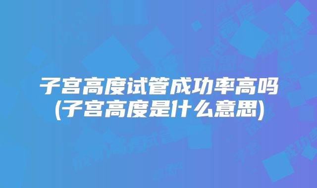 子宫高度试管成功率高吗(子宫高度是什么意思)